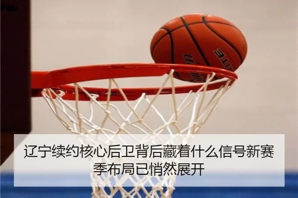 辽宁续约核心后卫背后藏着什么信号新赛季布局已悄然展开