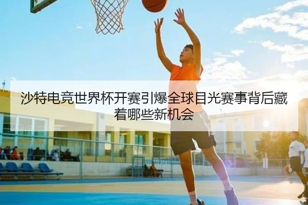 沙特电竞世界杯开赛引爆全球目光赛事背后藏着哪些新机会